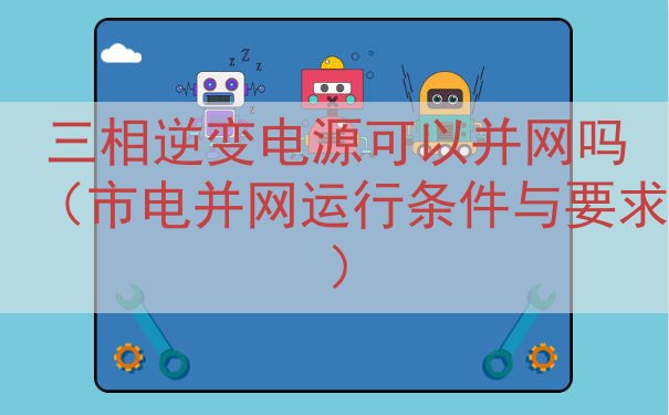 三相逆变电源可以并网吗（市电并网运行条件与要求）