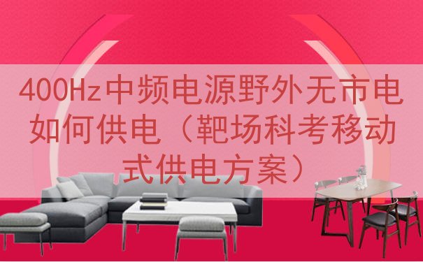 400Hz中频电源野外无市电如何供电（靶场科考移动式供电方案...