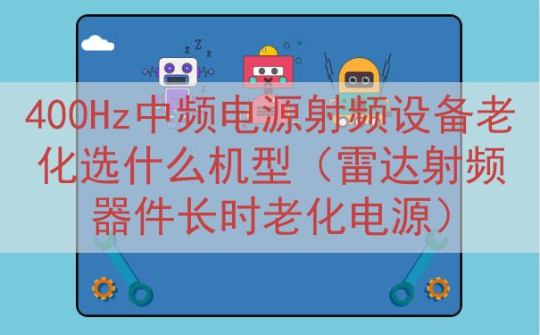 400Hz中频电源射频设备老化选什么机型（雷达射频器件长时老...