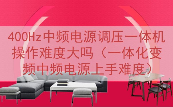 400Hz中频电源调压一体机操作难度大吗（一体化变频中频电源...