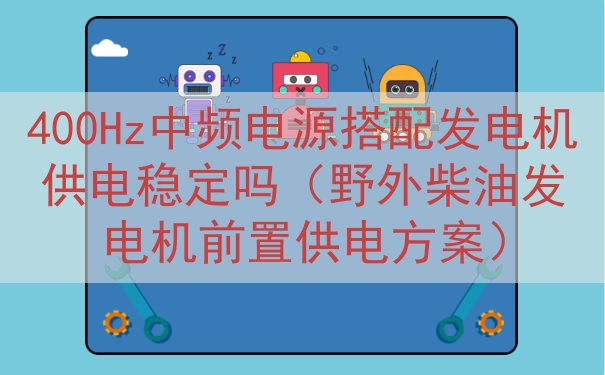 400Hz中频电源搭配发电机供电稳定吗（野外柴油发电机前置供...