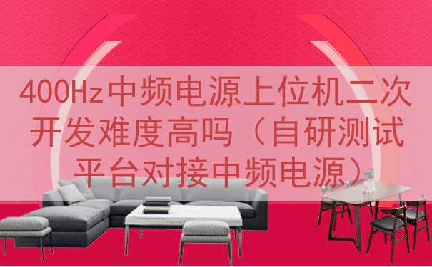 400Hz中频电源上位机二次开发难度高吗（自研测试平台对接中...