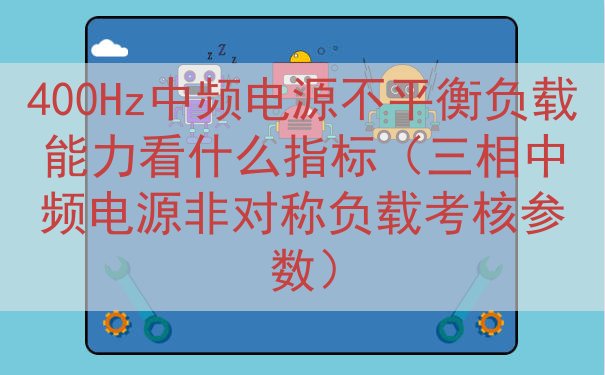 400Hz中频电源不平衡负载能力看什么指标（三相中频电源非对...