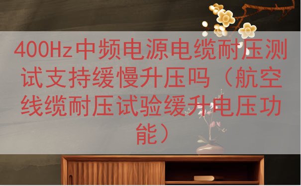 400Hz中频电源电缆耐压测试支持缓慢升压吗（航空线缆耐压试...