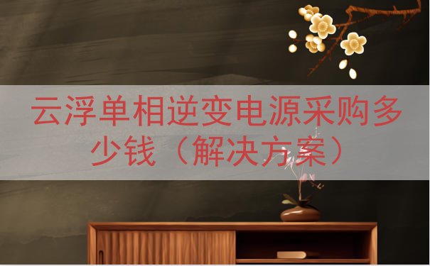云浮单相逆变电源采购多少钱（解决方案）