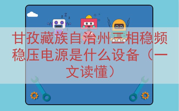 甘孜藏族自治州三相稳频稳压电源是什么设备（一文读懂）