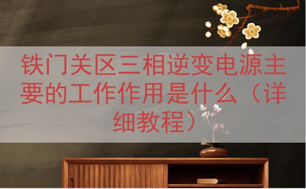 铁门关区三相逆变电源主要的工作作用是什么（详细教程）
